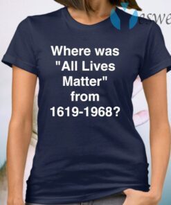 Where Was All Lives Matter From 1619 1968 T-Shirt