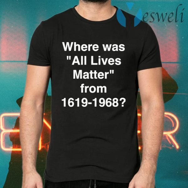 Where Was All Lives Matter From 1619 1968 T-Shirts