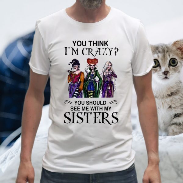 You Think I’m Crazy You Should See Me With My Sisters T-Shirts