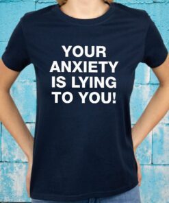 Your Anxiety Is Lying To You T-Shirts