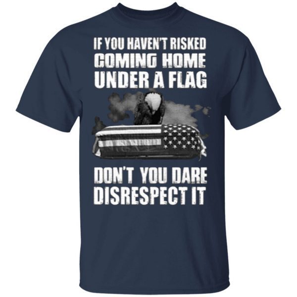 If You Haven’t Risked Coming Home Under A Flag Don’t you Dare Disrespect It shirt