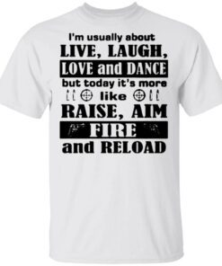 I’m Usually About Live Laugh Love And Dance But Today It’s More Like Raise Aim Fire And Reload T-Shirt