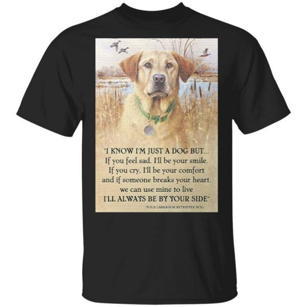 Dog Labrador Retriver I know I’m just a dog but if you feel sad I’ll be your smile I’ll always be by your side T-Shirt