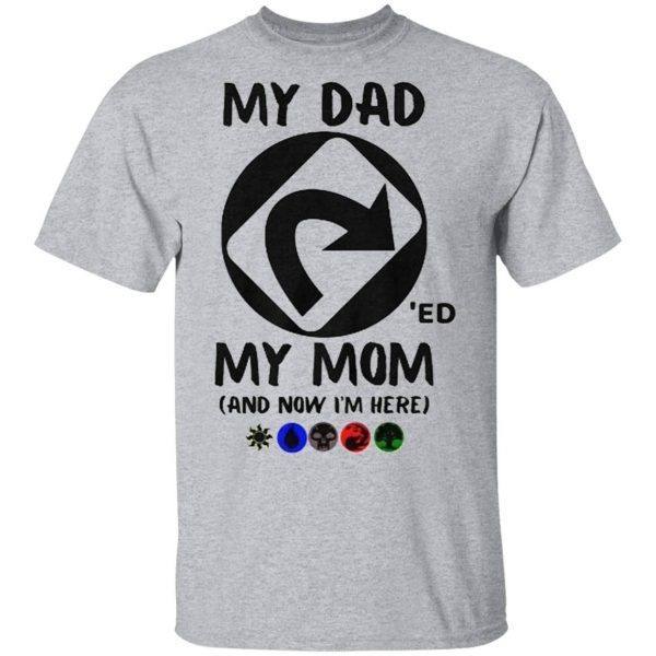 My Dad ‘Ed My Mom And Now I’m Here T-Shirt