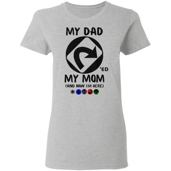 My Dad ‘Ed My Mom And Now I’m Here T-Shirt
