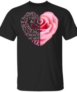 Breast Cancer Rose Heart we don’t know how strong we are until being strong T-Shirt