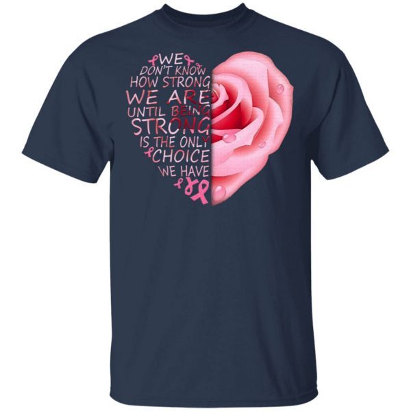 Breast Cancer Rose Heart we don’t know how strong we are until being strong T-Shirt