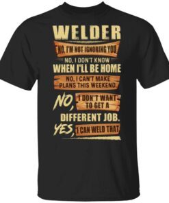 Welder No I’m Not Ignoring You No I Don’t Know When I’ll Be Home Different Job Yes I Can Weld That T-Shirt