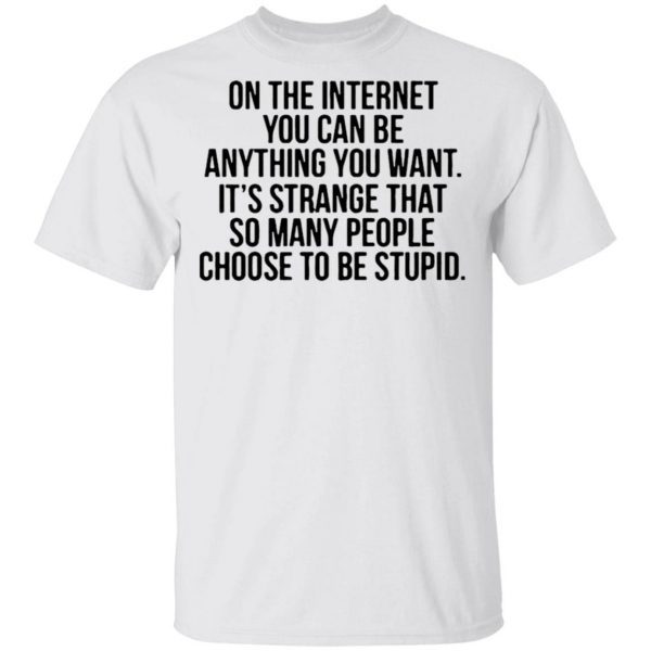 On the internet you can be anything you want its strange that so many people choose to be stupid quote T-Shirt