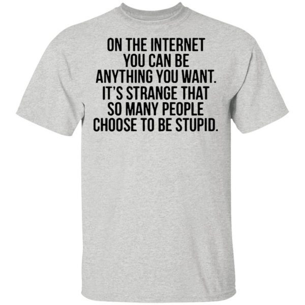 On the internet you can be anything you want its strange that so many people choose to be stupid quote T-Shirt