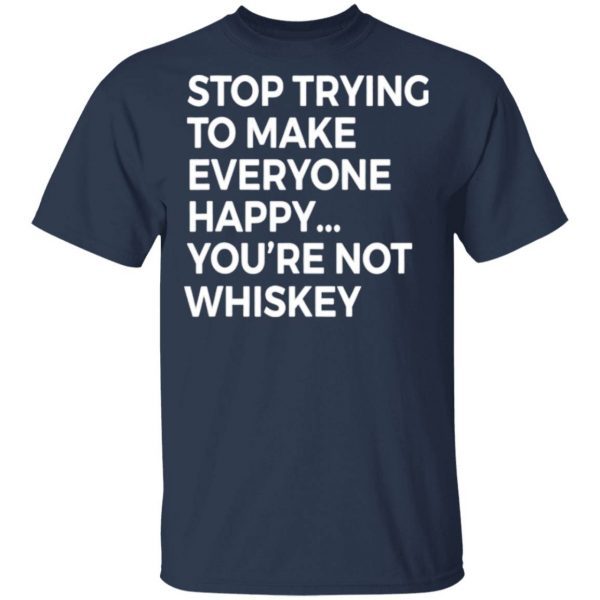 Stop Trying To Make Everyone Happy You’re Not Whiskey T-Shirt