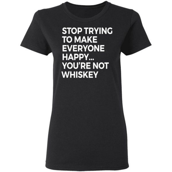 Stop Trying To Make Everyone Happy You’re Not Whiskey T-Shirt