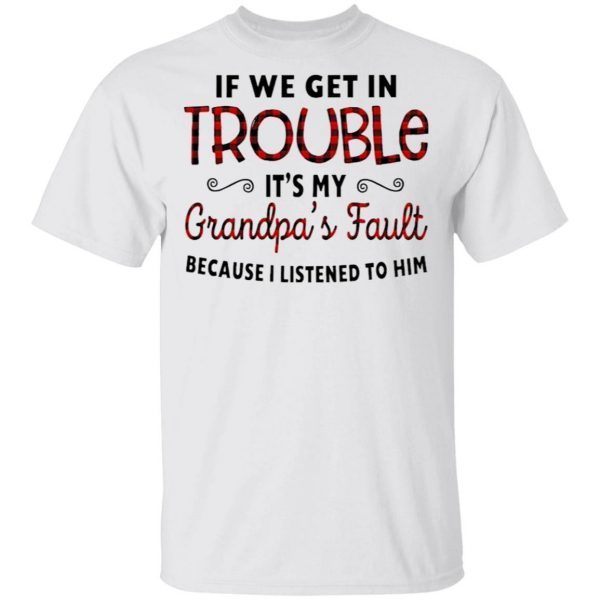 If We Get In Trouble It’s My Grandpa’s Fault Because I Listened To Him T-Shirt