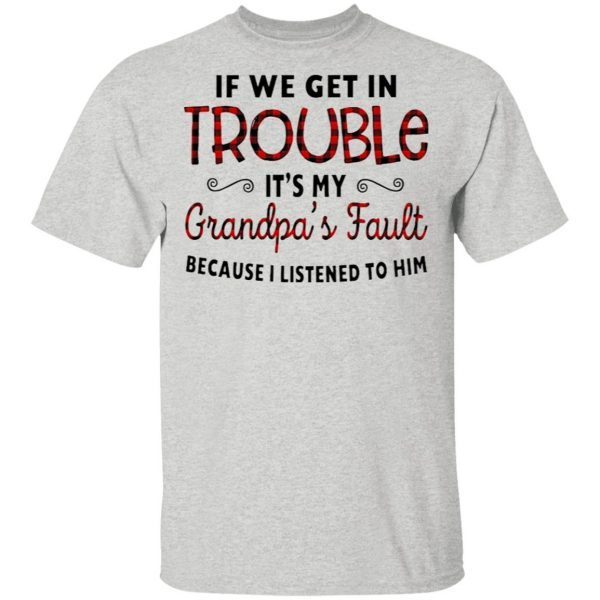 If We Get In Trouble It’s My Grandpa’s Fault Because I Listened To Him T-Shirt