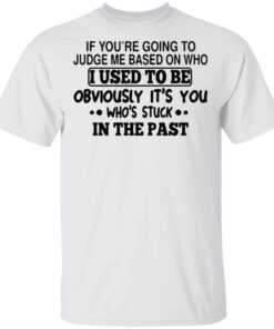 If you’re going to judge me based on who I used to be obviously it’s you who’s stuck in the past T-Shirt