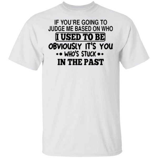 If you’re going to judge me based on who I used to be obviously it’s you who’s stuck in the past T-Shirt