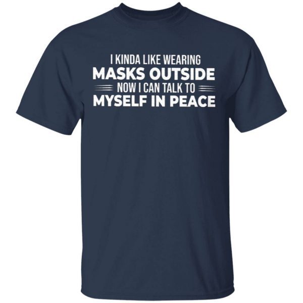 I Kinda Like Wearing Masks Outside Now I Can Talk To Myself In Peace T-Shirt