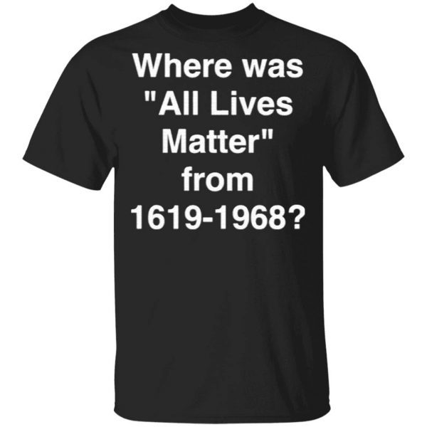 Where Was All Lives Matter From 1619 1968 T-Shirt
