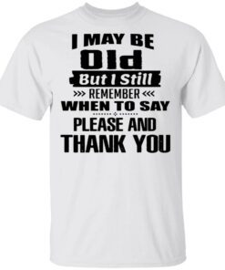 I May Be Old But I Still Remember When To say please and thank you T-Shirt