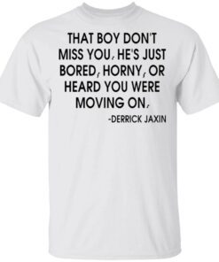That boy don’t miss you he’s just bored horny or heard you were moving on T-Shirt