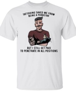 Tattooing Saved Me From Being A Pornstar But I Still Get Paid To Penetrate In All Positions T-Shirt
