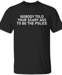 Nobody told your scary ass to be the police T-Shirt