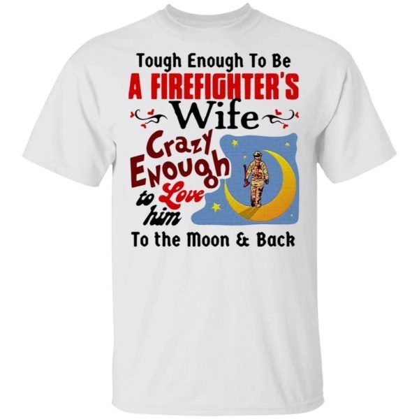 Tough Enough To Be I Am A Firefighter’s Wife Crazy Enough To Love Him To The Moon And Back T-Shirt