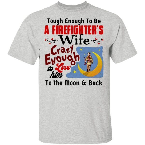 Tough Enough To Be I Am A Firefighter’s Wife Crazy Enough To Love Him To The Moon And Back T-Shirt