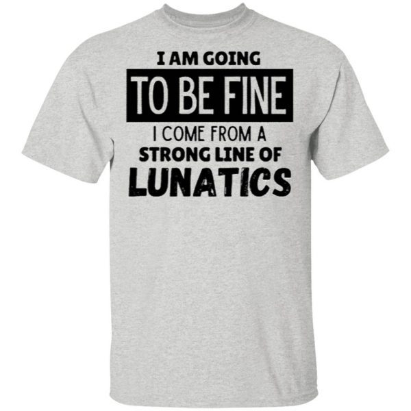 I Am Going To Be Fine I Come From A Strong Line Of Lunatics T Shirt