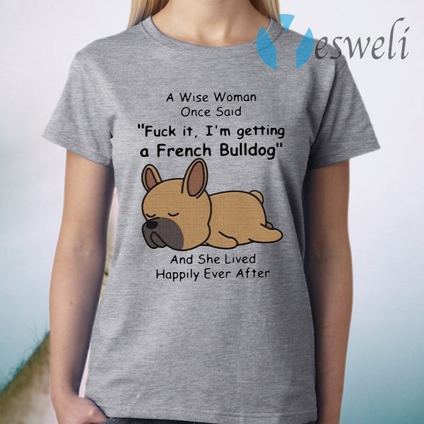 A Wise Woman Once Said Fuck It I'm Getting A French Bulldog And She Lived Happily Ever After T-Shirt