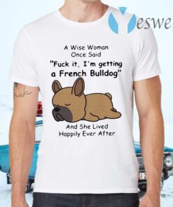 A Wise Woman Once Said Fuck It I'm Getting A French Bulldog And She Lived Happily Ever After T-Shirts