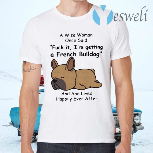 A Wise Woman Once Said Fuck It I'm Getting A French Bulldog And She Lived Happily Ever After T-Shirts
