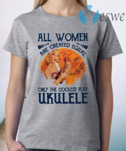 All Women Are Created Equal Only The Coolest Women Play Ukulele T-Shirt