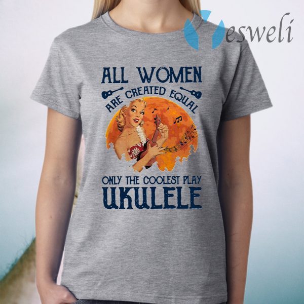 All Women Are Created Equal Only The Coolest Women Play Ukulele T-Shirt