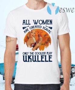 All Women Are Created Equal Only The Coolest Women Play Ukulele T-Shirts