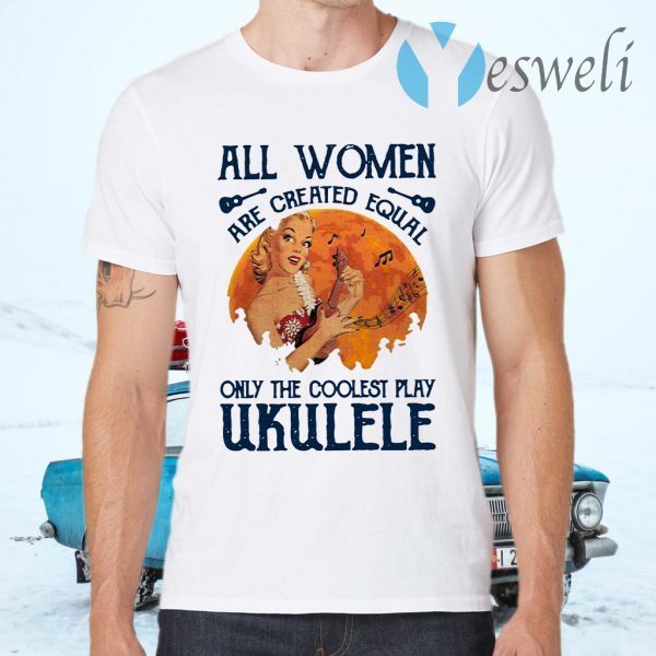 All Women Are Created Equal Only The Coolest Women Play Ukulele T-Shirts