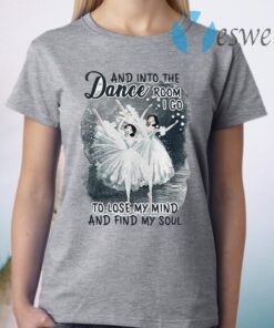 And Into The Dance Room I Go To Lose My Mind And Find My Soul T-Shirt