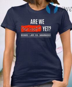 Are We Great Yet Because I’m Just Feel Embarrassed T-Shirt