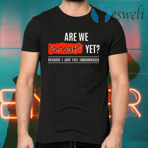 Are We Great Yet Because I’m Just Feel Embarrassed T-Shirts