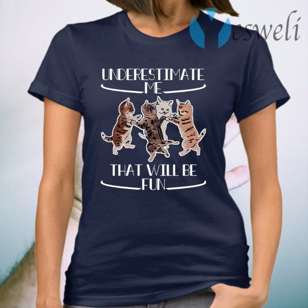 Cats Underestimate That Will Be Fun T-Shirt