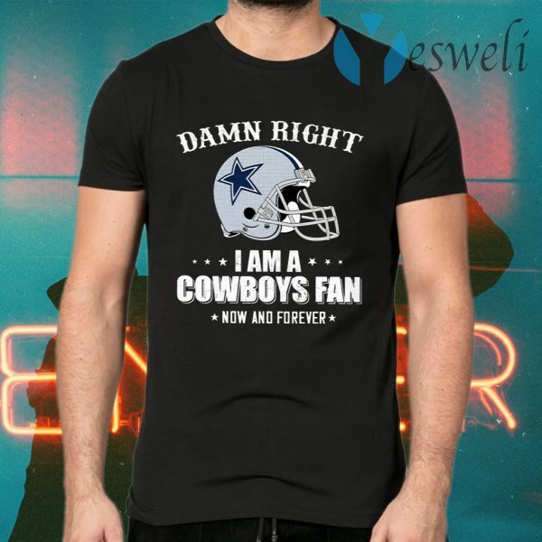 Damn Right I Am A Cowboys Fan Now And Forever T-Shirts
