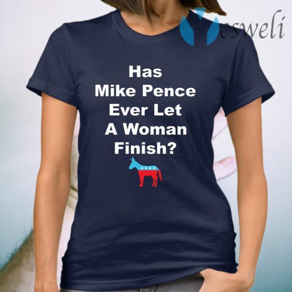 Democrat Has Mike Pence Ever Let A Woman Finish T-Shirt