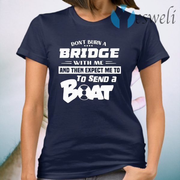 Don't Burn A Bridge With Me And The Expect Me To To Send A Boat T-Shirt