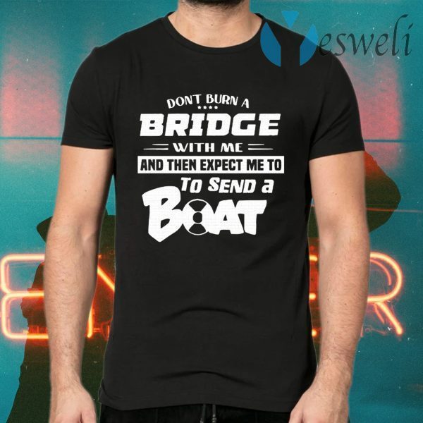 Don't Burn A Bridge With Me And The Expect Me To To Send A Boat T-Shirts