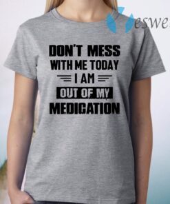 Dont Mess With Me Today I Am Out Of My Medication T-Shirt