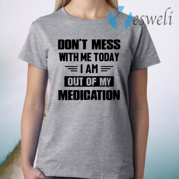 Dont Mess With Me Today I Am Out Of My Medication T-Shirt