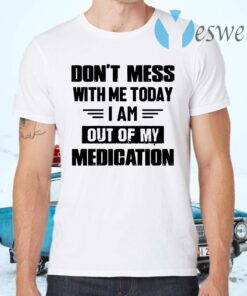 Dont Mess With Me Today I Am Out Of My Medication T-Shirts