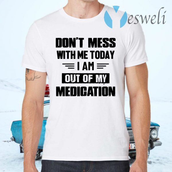 Dont Mess With Me Today I Am Out Of My Medication T-Shirts