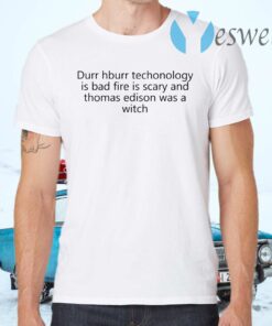 Durr Hburr Techonology Is Bad Fire Is Scary And Thomas Edison Was A Witch T-Shirts