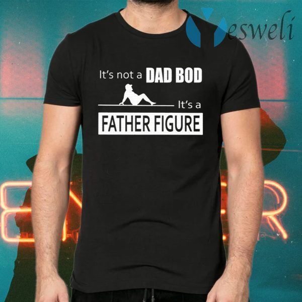 Father Figure Shirt Its Not A Dad Bod Its A Father Figure T-Shirts